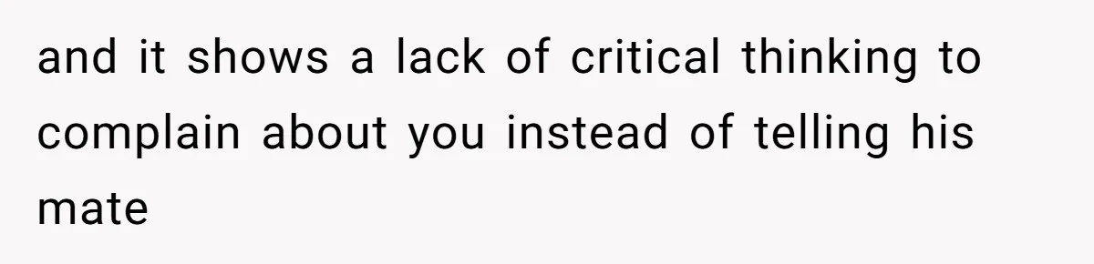 and it shows a lack of critical thinking to complain about you instead of telling his mate