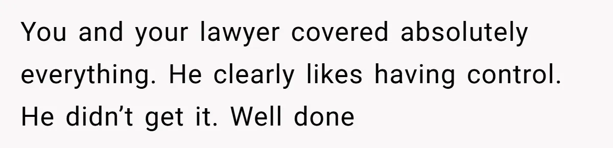 You and your lawyer covered absolutely everything. He clearly likes having control. He didn’t get it. Well done