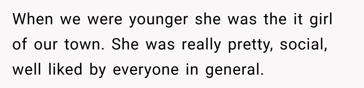 When we were younger she was the it girl of our town. She was really pretty, social, well liked by everyone in general.