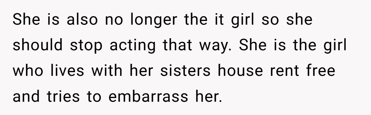 She is also no longer the it girl so she should stop acting that way. She is the girl who lives with her sisters house rent free and tries to...
