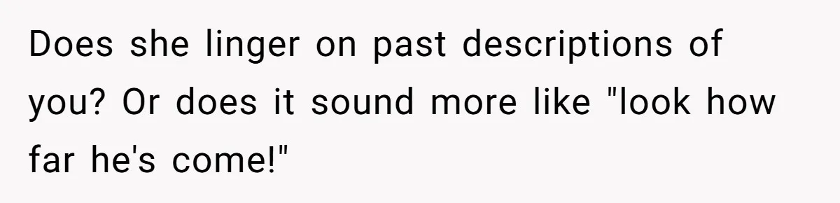 Does she linger on past descriptions of you? Or does it sound more like "look how far he's come!"