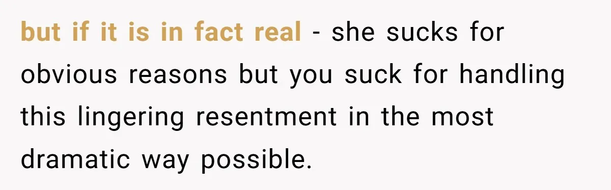 but if it is in fact real - she sucks for obvious reasons but you suck for handling this lingering resentment in the most dramatic way possible.