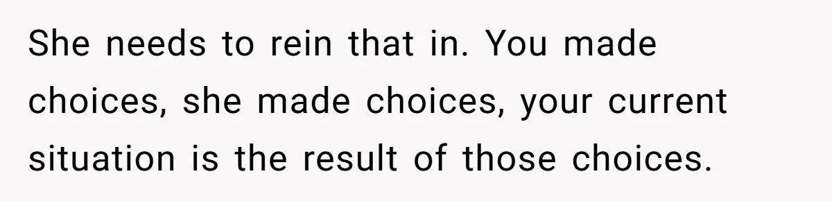 She needs to rein that in. You made choices, she made choices, your current situation is the result of those choices.