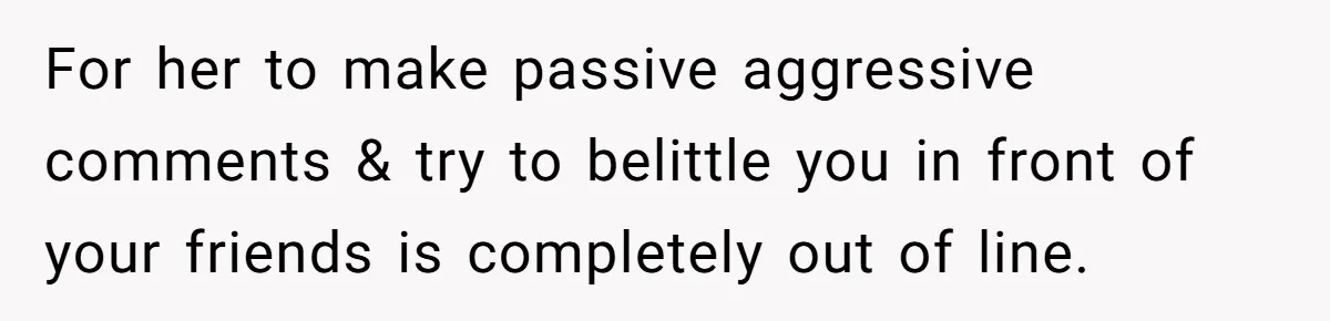 For her to make passive aggressive comments & try to belittle you in front of your friends is completely out of line.