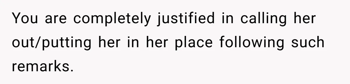 You are completely justified in calling her out/putting her in her place following such remarks.