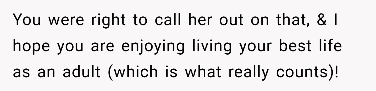 You were right to call her out on that, & I hope you are enjoying living your best life as an adult (which is what really counts)!