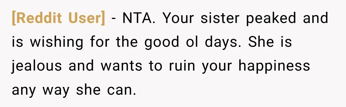 [Reddit User] − NTA. Your sister peaked and is wishing for the good ol days. She is jealous and wants to ruin your happiness any way she can.