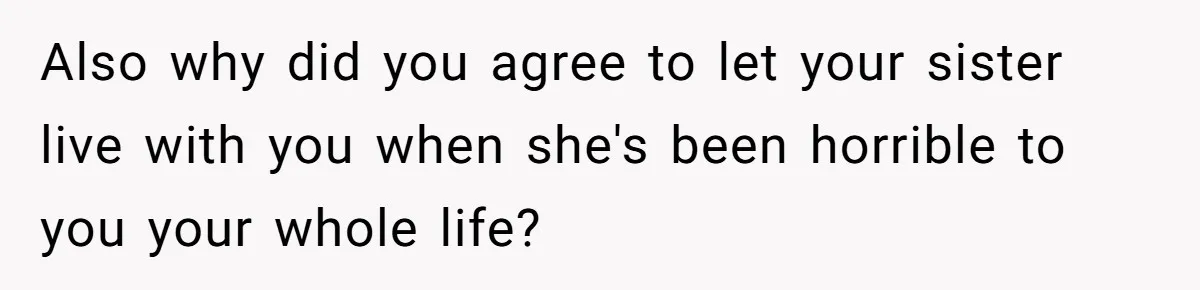 Also why did you agree to let your sister live with you when she's been horrible to you your whole life?