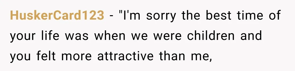 HuskerCard123 − "I'm sorry the best time of your life was when we were children and you felt more attractive than me,