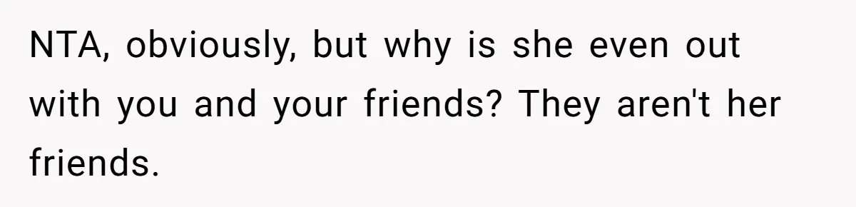 NTA, obviously, but why is she even out with you and your friends? They aren't her friends.