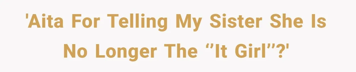 'AITA for telling my sister she is no longer the ‘’it girl’’?'