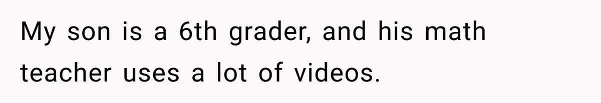 My son is a 6th grader, and his math teacher uses a lot of videos.