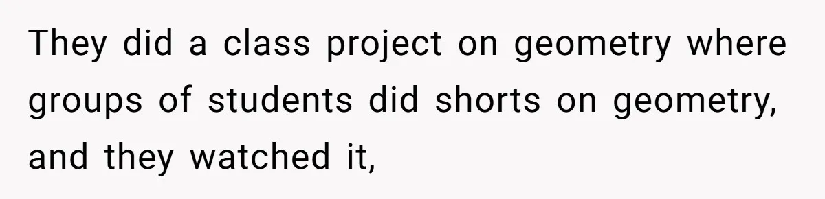 They did a class project on geometry where groups of students did shorts on geometry, and they watched it,
