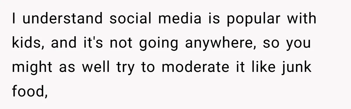 I understand social media is popular with kids, and it's not going anywhere, so you might as well try to moderate it like junk food,