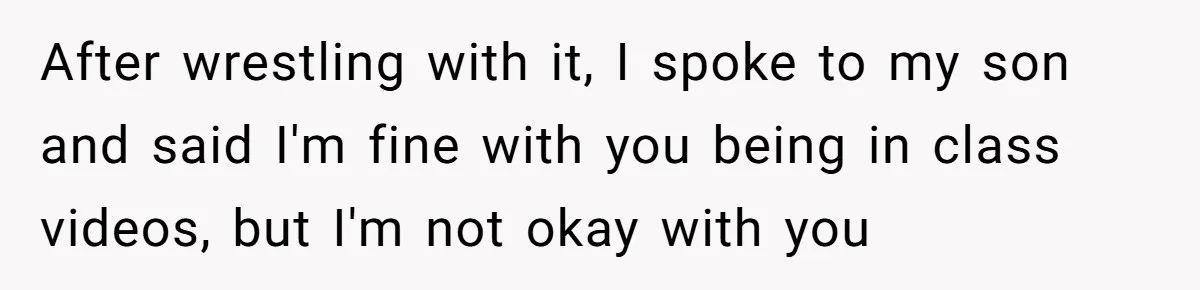 After wrestling with it, I spoke to my son and said I'm fine with you being in class videos, but I'm not okay with you