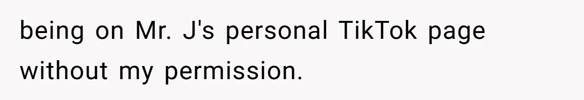 being on Mr. J's personal TikTok page without my permission.