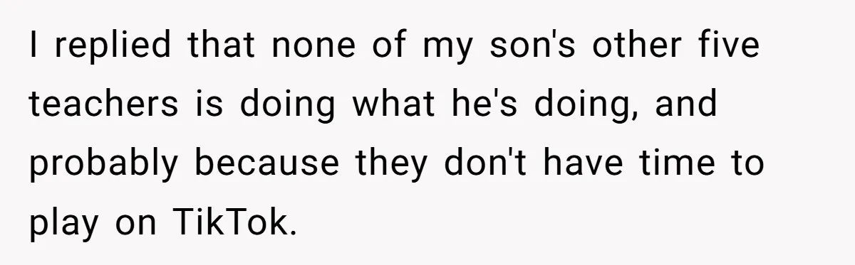 I replied that none of my son's other five teachers is doing what he's doing, and probably because they don't have time to play on TikTok.