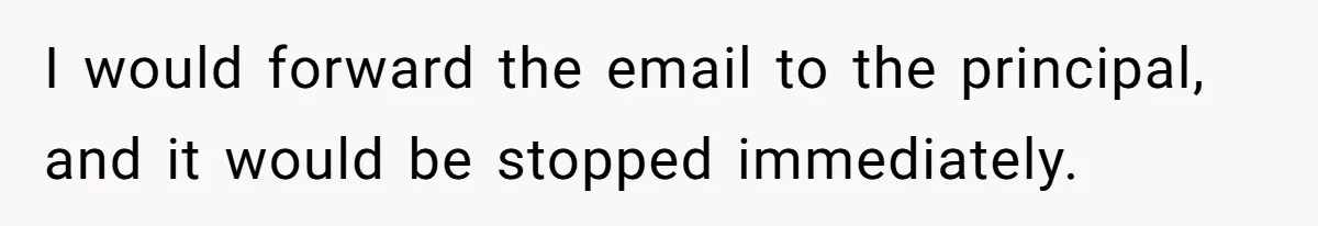 I would forward the email to the principal, and it would be stopped immediately.
