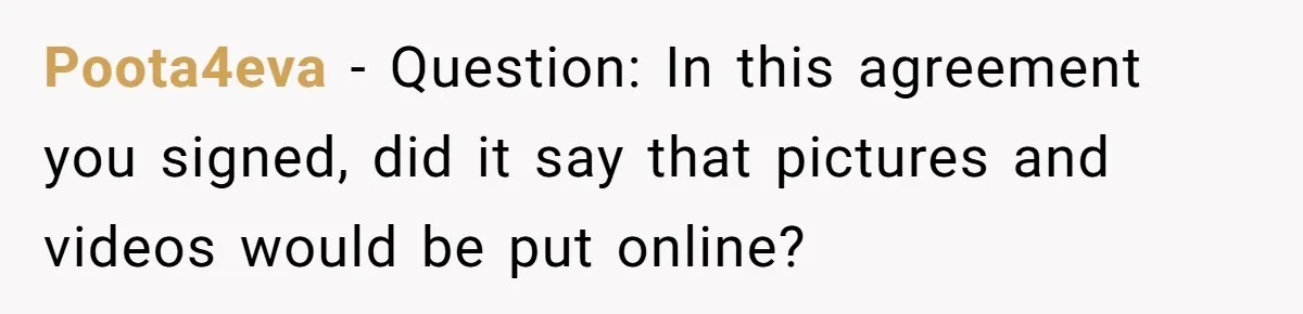 Poota4eva − Question: In this agreement you signed, did it say that pictures and videos would be put online?