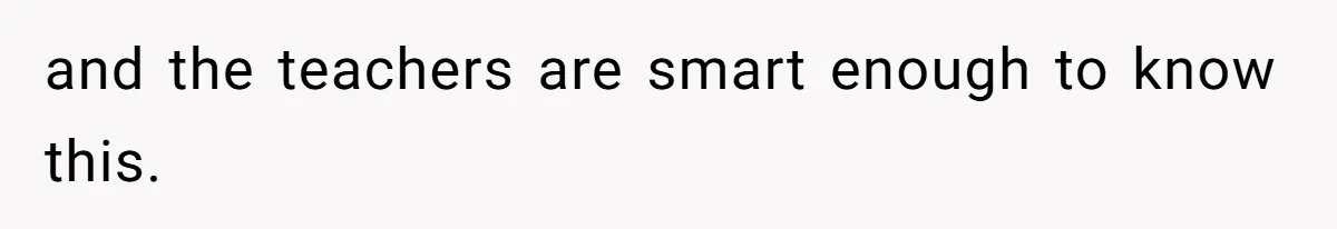 and the teachers are smart enough to know this.