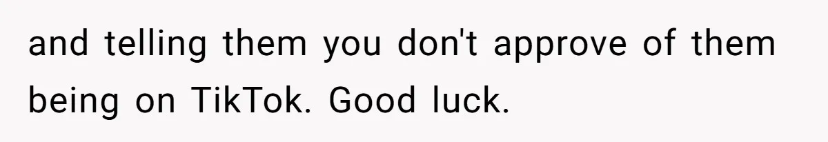 and telling them you don't approve of them being on TikTok. Good luck.