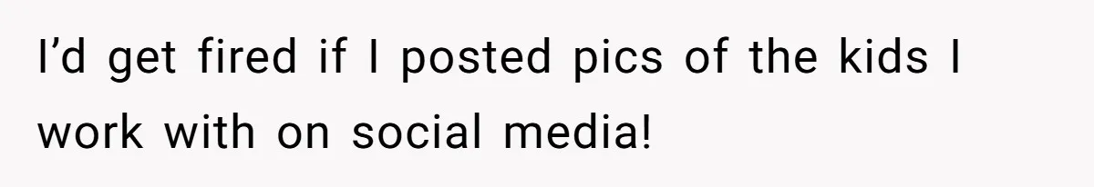 I’d get fired if I posted pics of the kids I work with on social media!