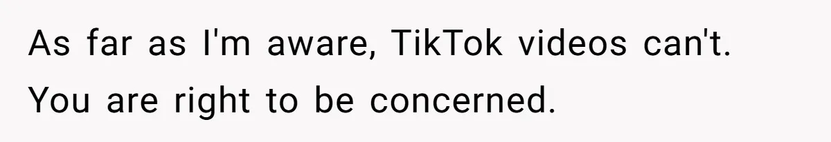 As far as I'm aware, TikTok videos can't. You are right to be concerned.