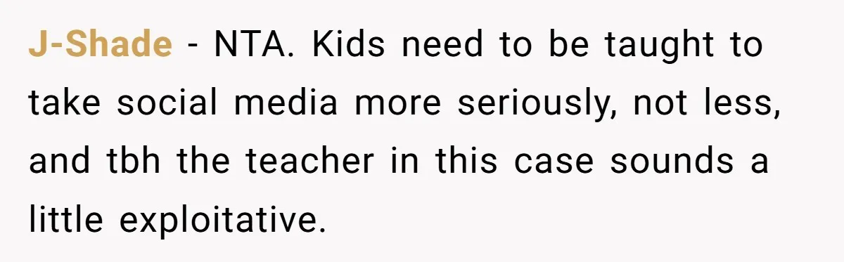 J-Shade − NTA. Kids need to be taught to take social media more seriously, not less, and tbh the teacher in this case sounds a little exploitative.