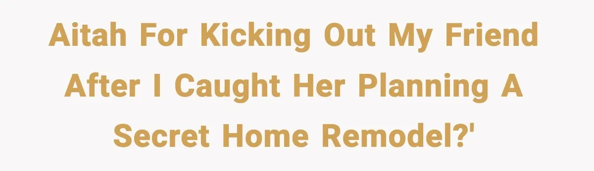 AITAH for kicking out my friend after I caught her planning a secret home remodel?'