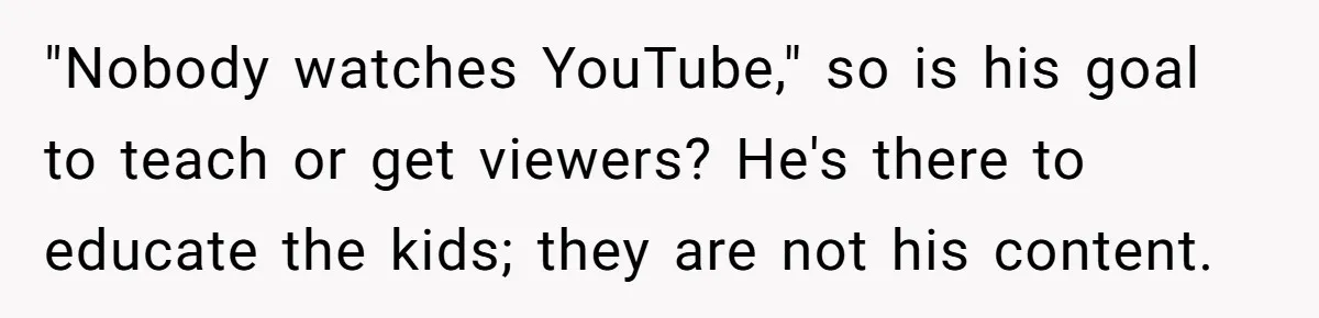 "Nobody watches YouTube," so is his goal to teach or get viewers? He's there to educate the kids; they are not his content.