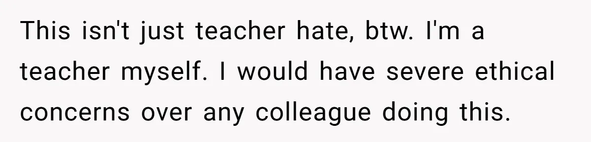 This isn't just teacher hate, btw. I'm a teacher myself. I would have severe ethical concerns over any colleague doing this.