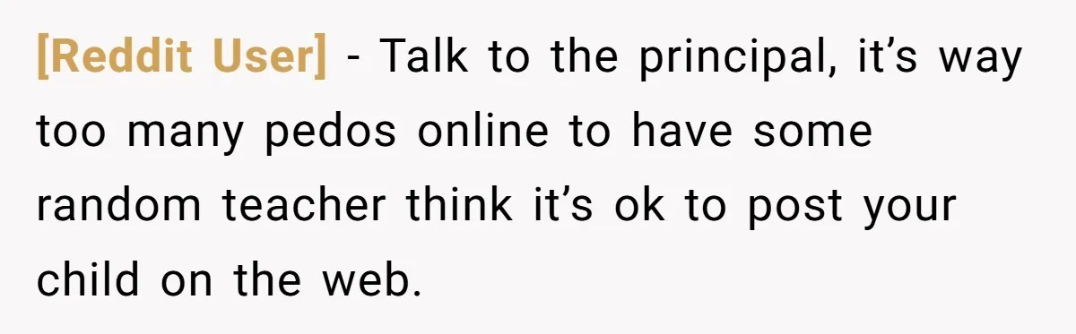 [Reddit User] − Talk to the principal, it’s way too many pedos online to have some random teacher think it’s ok to post your child on the web.