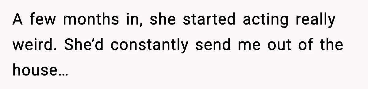 A few months in, she started acting really weird. She’d constantly send me out of the house…