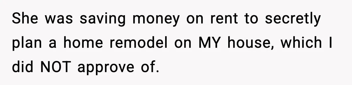She was saving money on rent to secretly plan a home remodel on MY house, which I did NOT approve of.