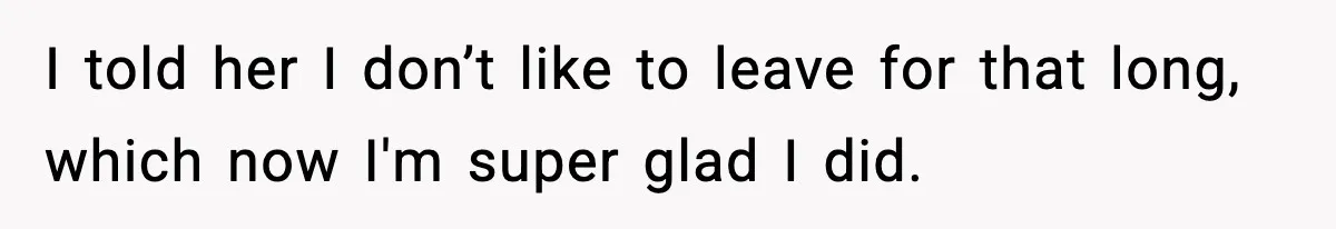 I told her I don’t like to leave for that long, which now I'm super glad I did.