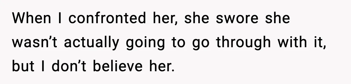When I confronted her, she swore she wasn’t actually going to go through with it, but I don’t believe her.