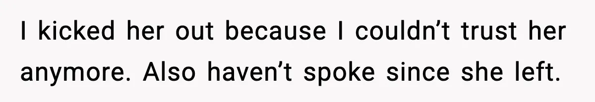 I kicked her out because I couldn’t trust her anymore. Also haven’t spoke since she left.