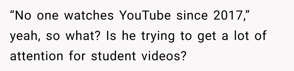 “No one watches YouTube since 2017,” yeah, so what? Is he trying to get a lot of attention for student videos?