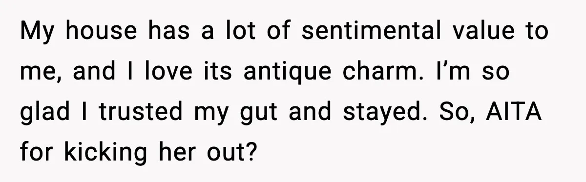 My house has a lot of sentimental value to me, and I love its antique charm. I’m so glad I trusted my gut and stayed. So, AITA for kicking her...