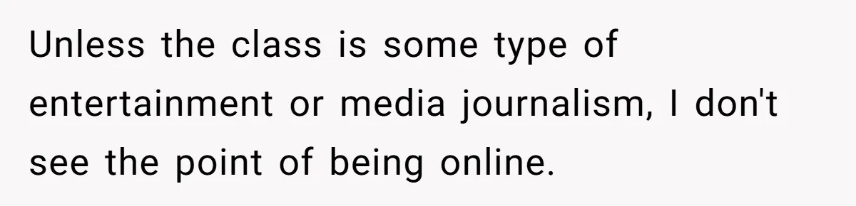 Unless the class is some type of entertainment or media journalism, I don't see the point of being online.