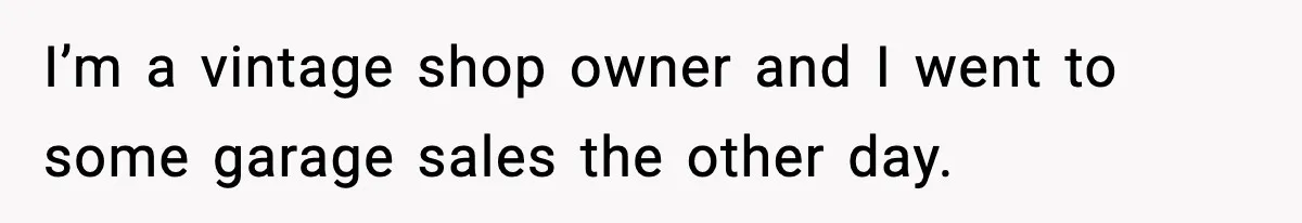 I’m a vintage shop owner and I went to some garage sales the other day.