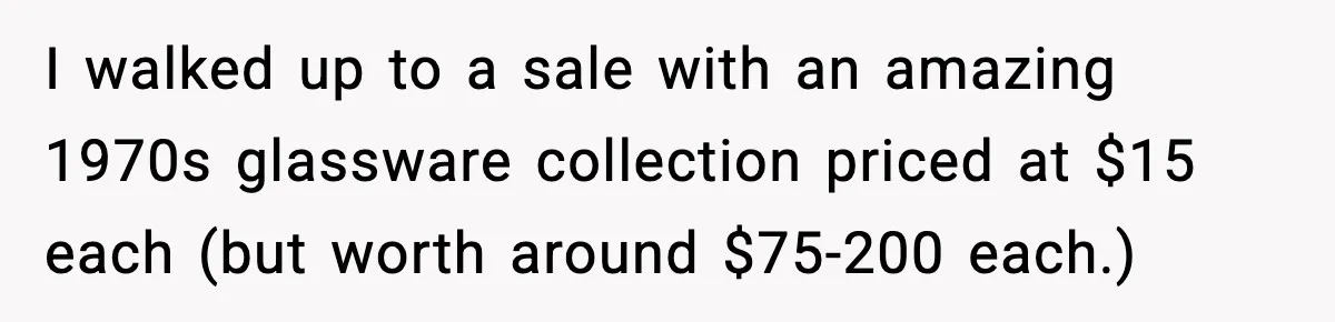 I walked up to a sale with an amazing 1970s glassware collection priced at $15 each (but worth around $75-200 each.)