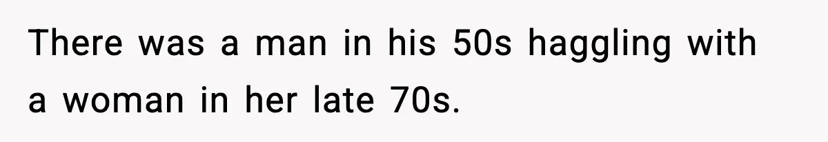 There was a man in his 50s haggling with a woman in her late 70s.