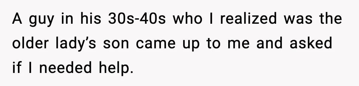 A guy in his 30s-40s who I realized was the older lady’s son came up to me and asked if I needed help.