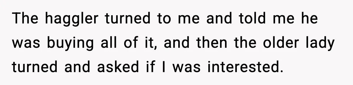 The haggler turned to me and told me he was buying all of it, and then the older lady turned and asked if I was interested.
