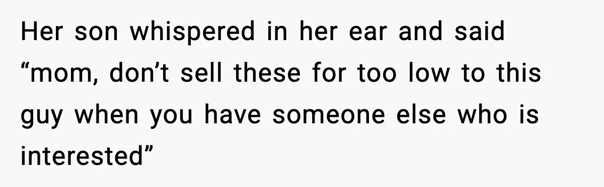 Her son whispered in her ear and said “mom, don’t sell these for too low to this guy when you have someone else who is interested”