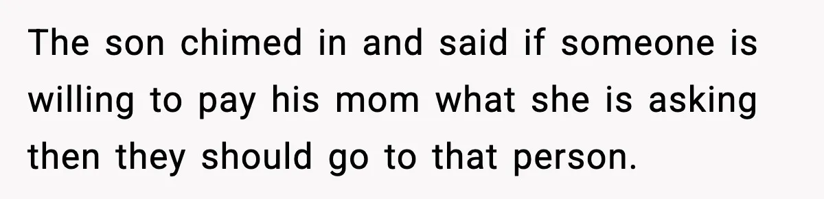 The son chimed in and said if someone is willing to pay his mom what she is asking then they should go to that person.