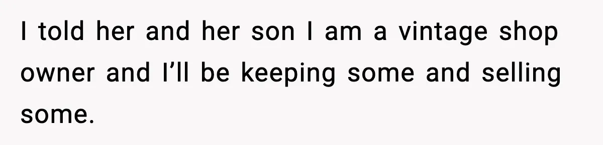 I told her and her son I am a vintage shop owner and I’ll be keeping some and selling some.