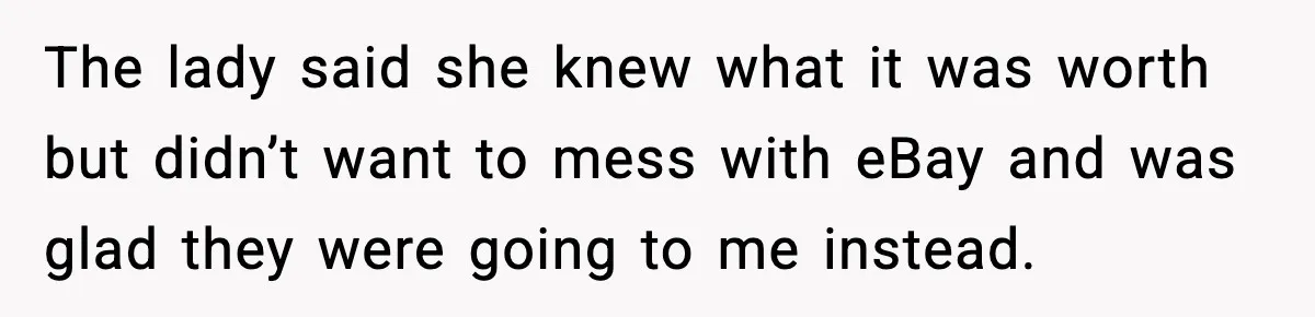 The lady said she knew what it was worth but didn’t want to mess with eBay and was glad they were going to me instead.