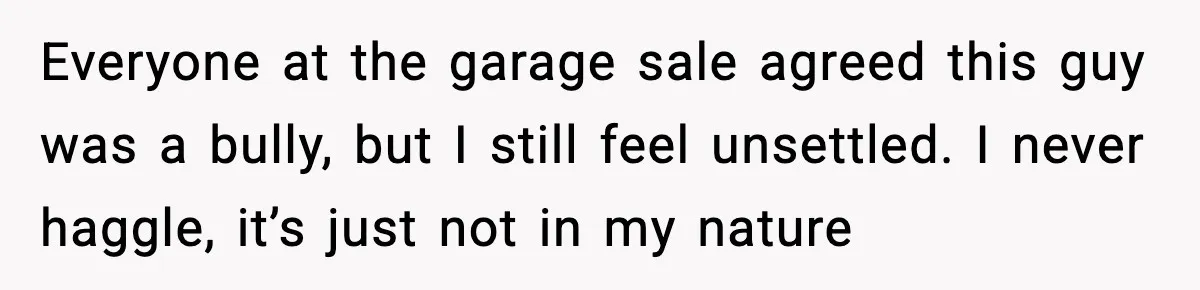 Everyone at the garage sale agreed this guy was a bully, but I still feel unsettled. I never haggle, it’s just not in my nature
